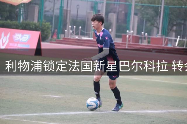 利物浦锁定法国新星巴尔科拉 转会谈判即将开启