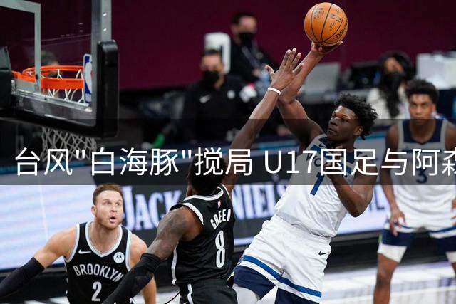 台风"白海豚"搅局 U17国足与阿森纳青年军共享明日之星冠军杯