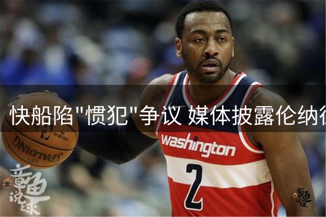 快船陷"惯犯"争议 媒体披露伦纳德团队多次触碰NBA薪资红线