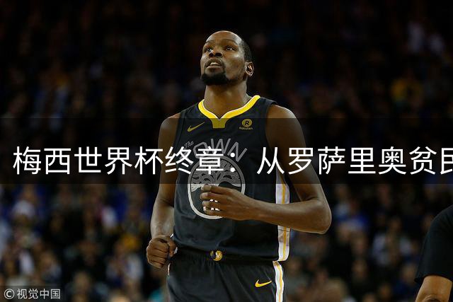 梅西世界杯终章：从罗萨里奥贫民窟到足球史诗的最后一页