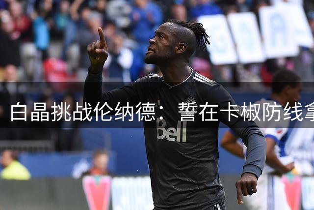 白晶挑战伦纳德：誓在卡椒防线拿下百分