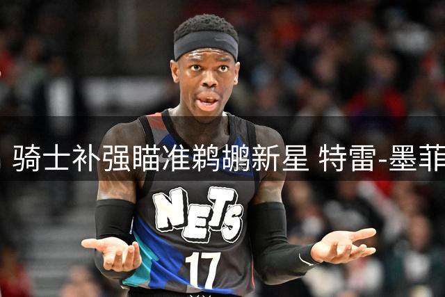骑士补强瞄准鹈鹕新星 特雷-墨菲或成克利夫兰关键拼图