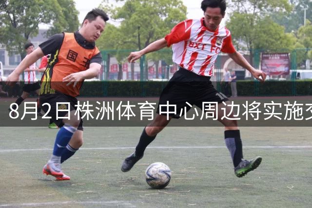 8月2日株洲体育中心周边将实施交通三级管控 逐级扩大管制范围